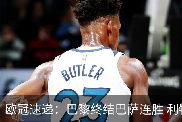 欧冠速递：巴黎终结巴萨连胜 利物浦惊险逆转