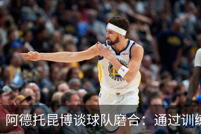 阿德托昆博谈球队磨合：通过训练和比赛不断提升